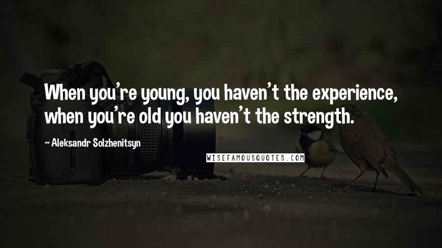 Aleksandr Solzhenitsyn Quotes: When you're young, you haven't the experience, when you're old you haven't the strength.