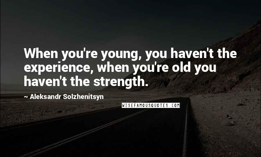 Aleksandr Solzhenitsyn Quotes: When you're young, you haven't the experience, when you're old you haven't the strength.