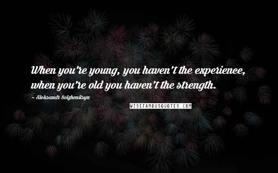 Aleksandr Solzhenitsyn Quotes: When you're young, you haven't the experience, when you're old you haven't the strength.