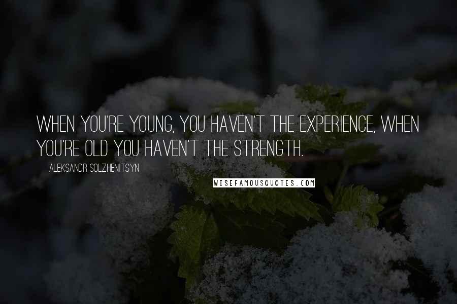 Aleksandr Solzhenitsyn Quotes: When you're young, you haven't the experience, when you're old you haven't the strength.