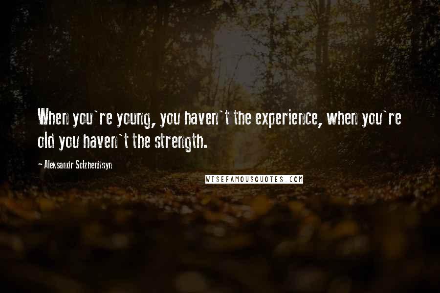 Aleksandr Solzhenitsyn Quotes: When you're young, you haven't the experience, when you're old you haven't the strength.