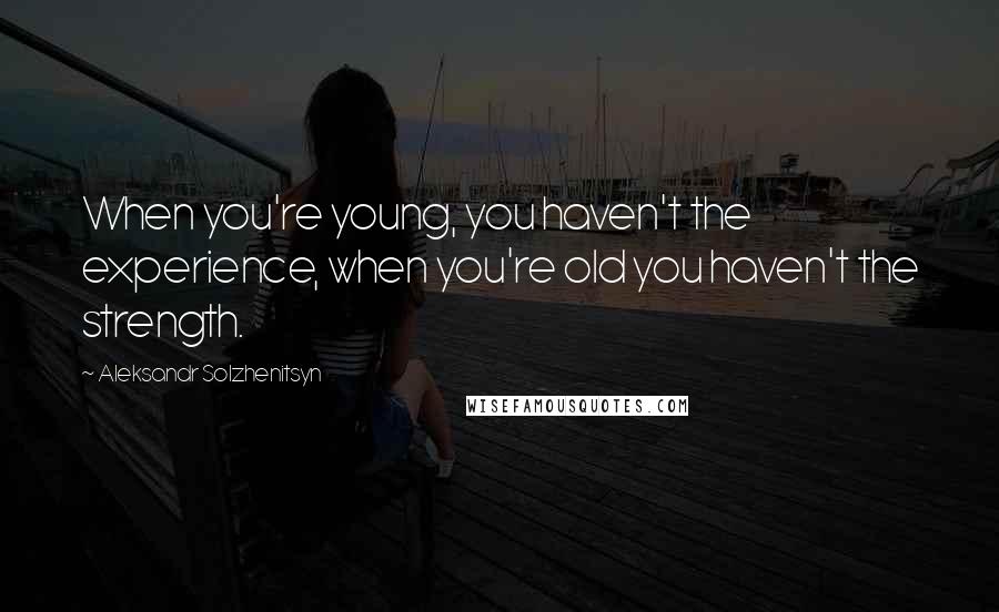 Aleksandr Solzhenitsyn Quotes: When you're young, you haven't the experience, when you're old you haven't the strength.