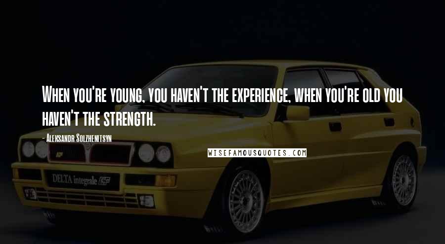 Aleksandr Solzhenitsyn Quotes: When you're young, you haven't the experience, when you're old you haven't the strength.