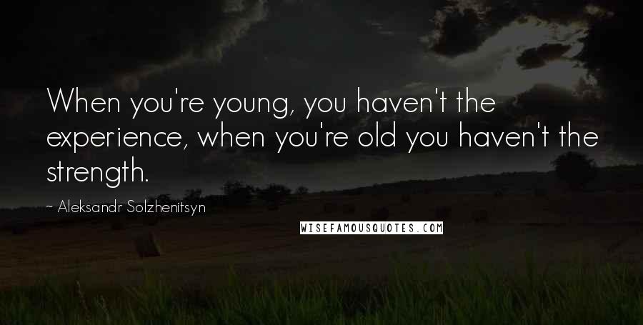 Aleksandr Solzhenitsyn Quotes: When you're young, you haven't the experience, when you're old you haven't the strength.