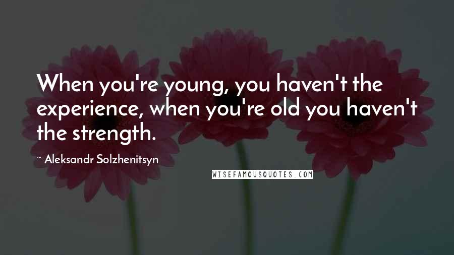 Aleksandr Solzhenitsyn Quotes: When you're young, you haven't the experience, when you're old you haven't the strength.