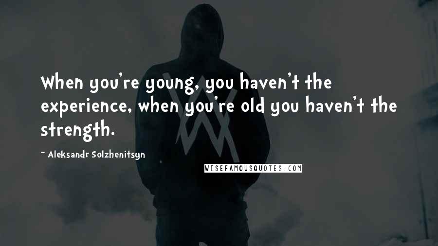 Aleksandr Solzhenitsyn Quotes: When you're young, you haven't the experience, when you're old you haven't the strength.