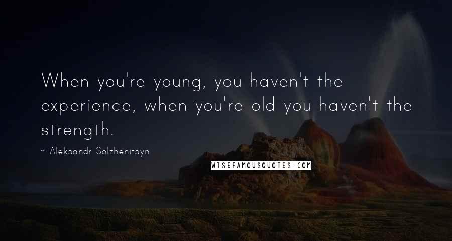 Aleksandr Solzhenitsyn Quotes: When you're young, you haven't the experience, when you're old you haven't the strength.