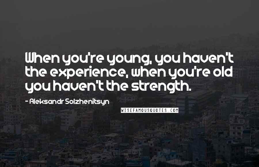 Aleksandr Solzhenitsyn Quotes: When you're young, you haven't the experience, when you're old you haven't the strength.