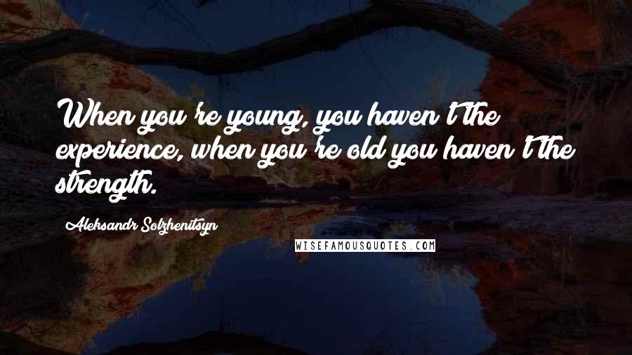 Aleksandr Solzhenitsyn Quotes: When you're young, you haven't the experience, when you're old you haven't the strength.