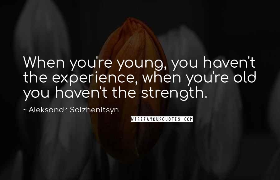 Aleksandr Solzhenitsyn Quotes: When you're young, you haven't the experience, when you're old you haven't the strength.