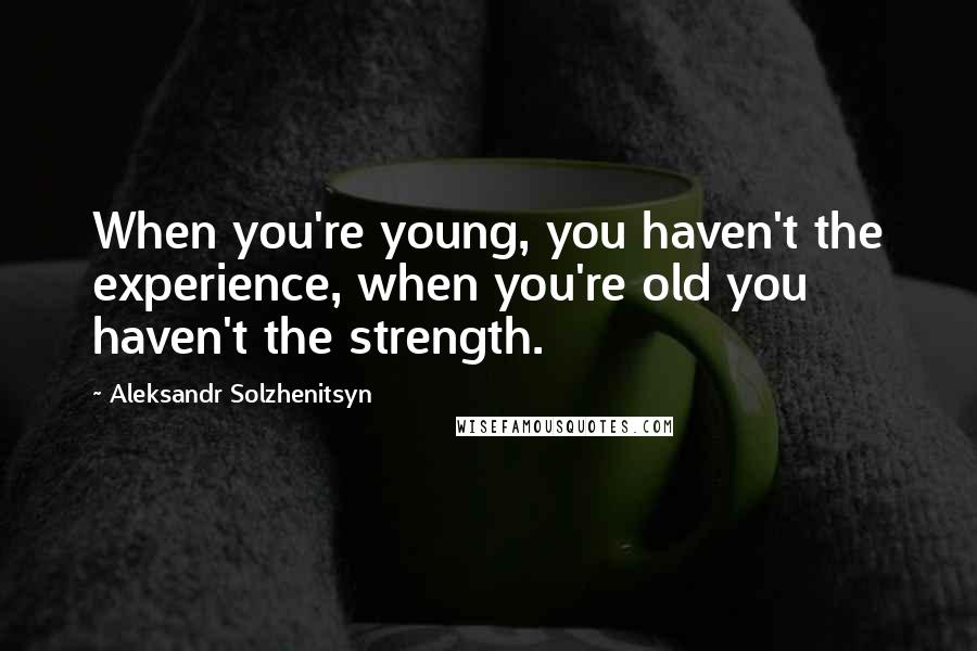 Aleksandr Solzhenitsyn Quotes: When you're young, you haven't the experience, when you're old you haven't the strength.