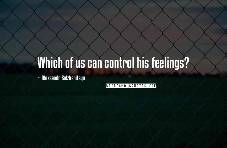 Aleksandr Solzhenitsyn Quotes: Which of us can control his feelings?