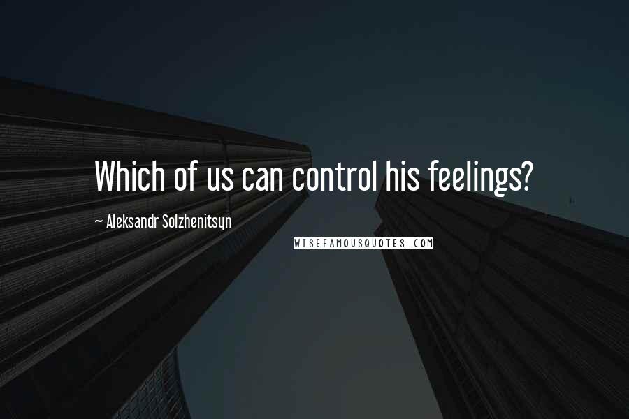 Aleksandr Solzhenitsyn Quotes: Which of us can control his feelings?