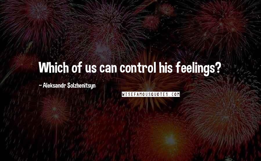 Aleksandr Solzhenitsyn Quotes: Which of us can control his feelings?