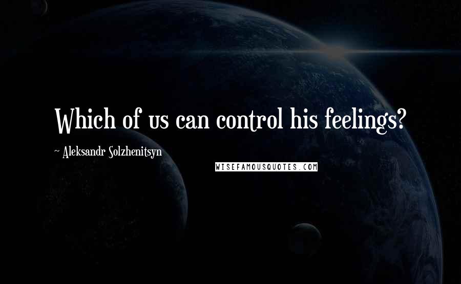 Aleksandr Solzhenitsyn Quotes: Which of us can control his feelings?