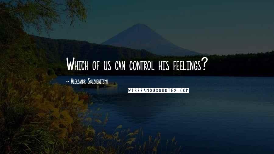 Aleksandr Solzhenitsyn Quotes: Which of us can control his feelings?