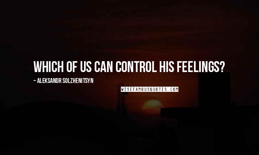 Aleksandr Solzhenitsyn Quotes: Which of us can control his feelings?
