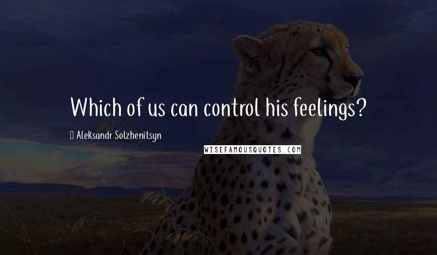 Aleksandr Solzhenitsyn Quotes: Which of us can control his feelings?