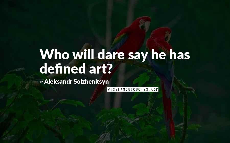 Aleksandr Solzhenitsyn Quotes: Who will dare say he has defined art?