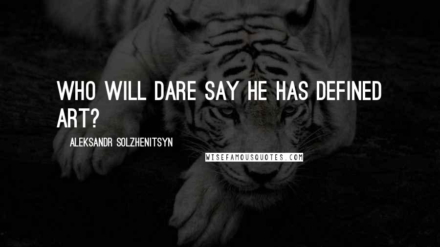 Aleksandr Solzhenitsyn Quotes: Who will dare say he has defined art?