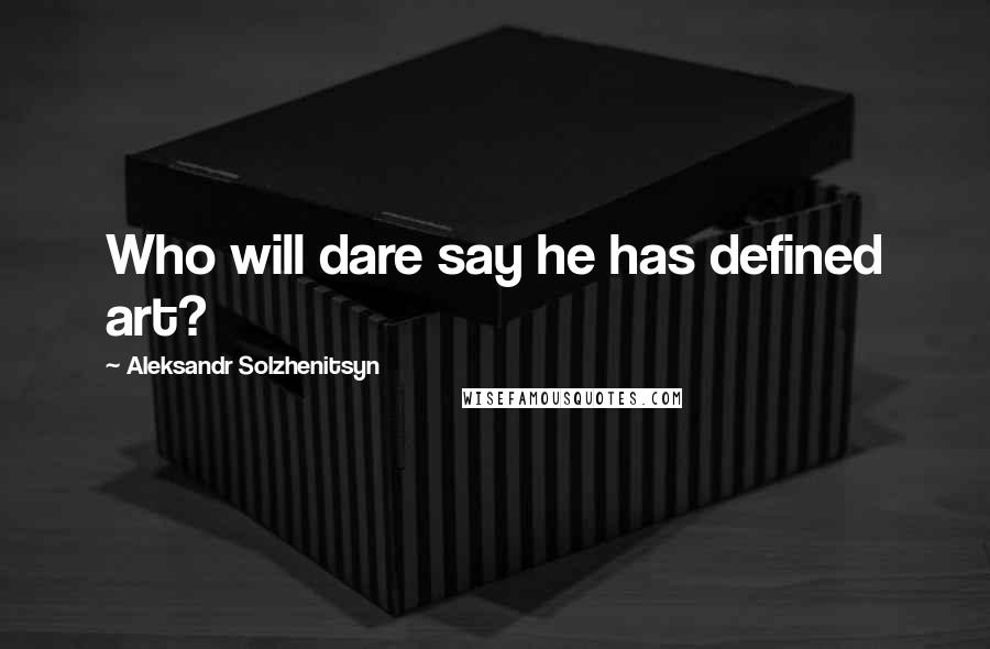 Aleksandr Solzhenitsyn Quotes: Who will dare say he has defined art?