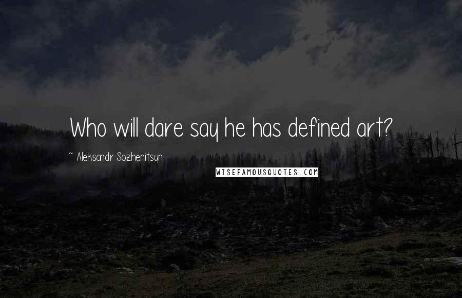 Aleksandr Solzhenitsyn Quotes: Who will dare say he has defined art?