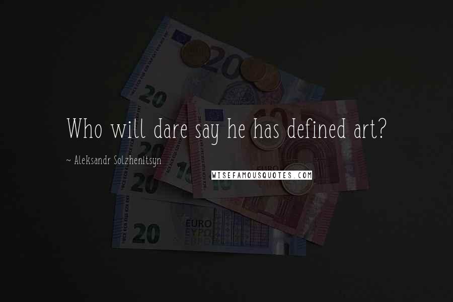 Aleksandr Solzhenitsyn Quotes: Who will dare say he has defined art?