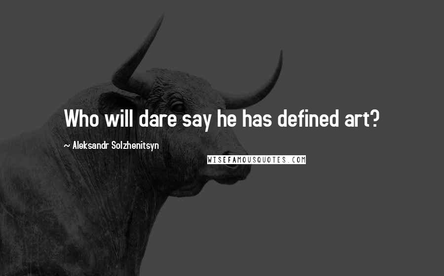 Aleksandr Solzhenitsyn Quotes: Who will dare say he has defined art?