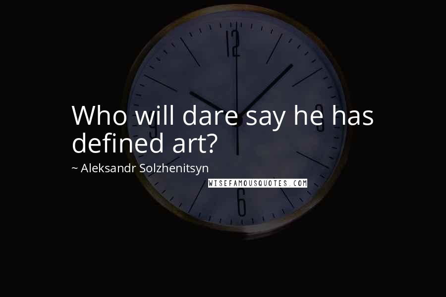 Aleksandr Solzhenitsyn Quotes: Who will dare say he has defined art?