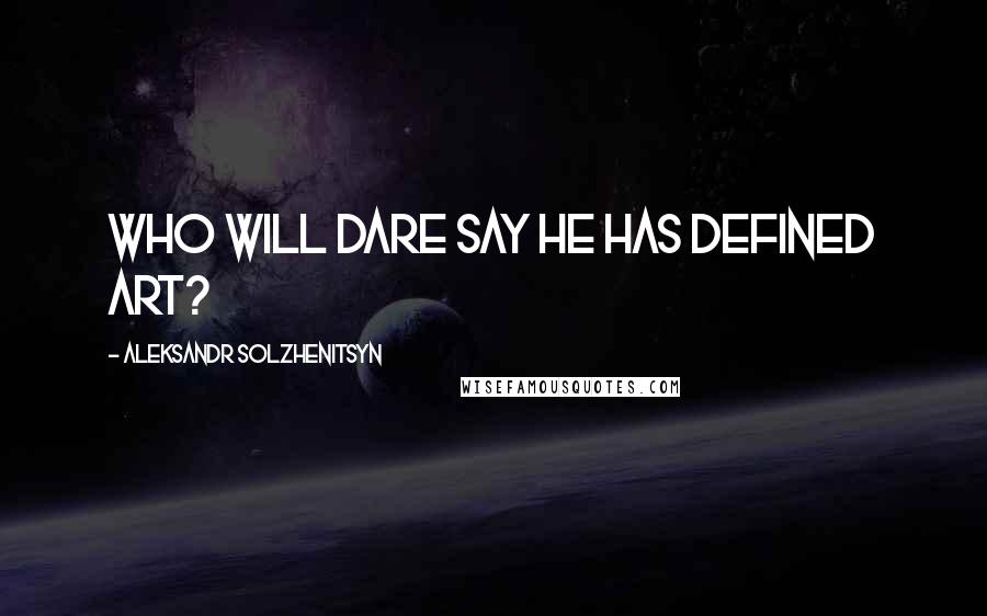 Aleksandr Solzhenitsyn Quotes: Who will dare say he has defined art?