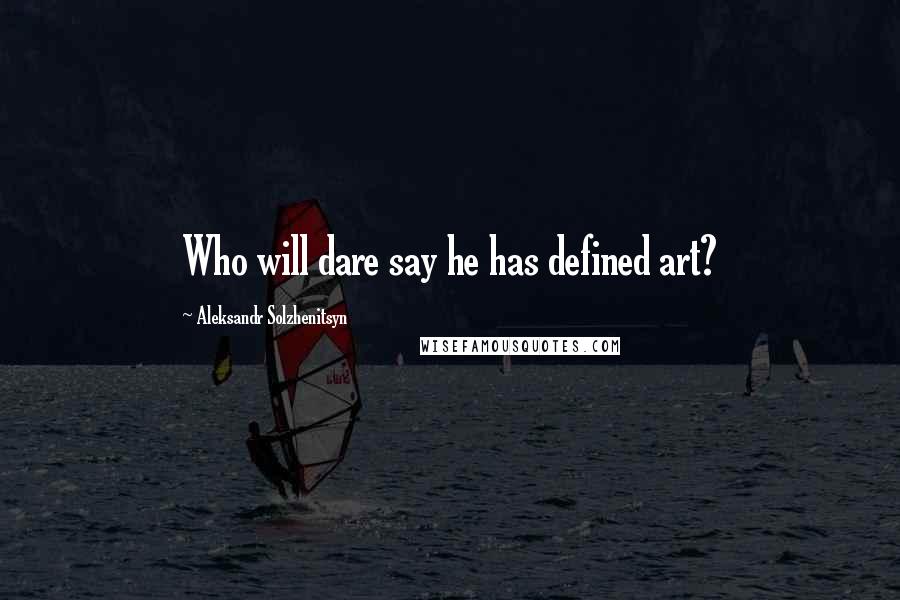 Aleksandr Solzhenitsyn Quotes: Who will dare say he has defined art?