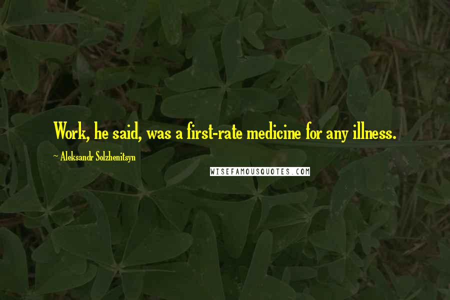 Aleksandr Solzhenitsyn Quotes: Work, he said, was a first-rate medicine for any illness.