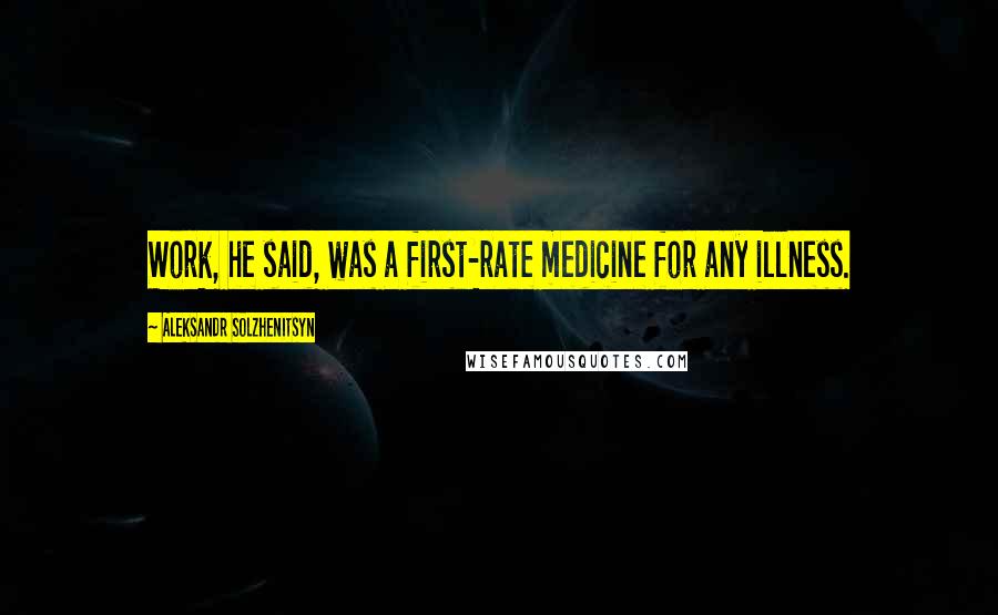 Aleksandr Solzhenitsyn Quotes: Work, he said, was a first-rate medicine for any illness.