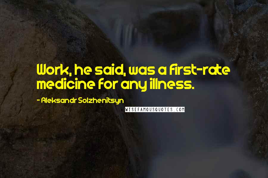 Aleksandr Solzhenitsyn Quotes: Work, he said, was a first-rate medicine for any illness.