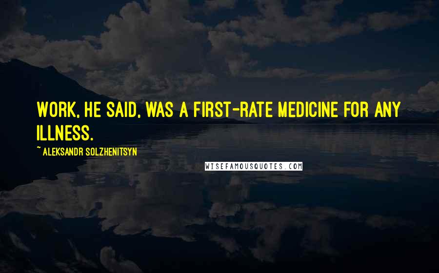 Aleksandr Solzhenitsyn Quotes: Work, he said, was a first-rate medicine for any illness.