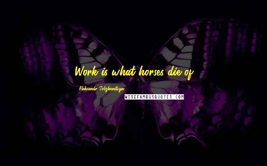 Aleksandr Solzhenitsyn Quotes: Work is what horses die of