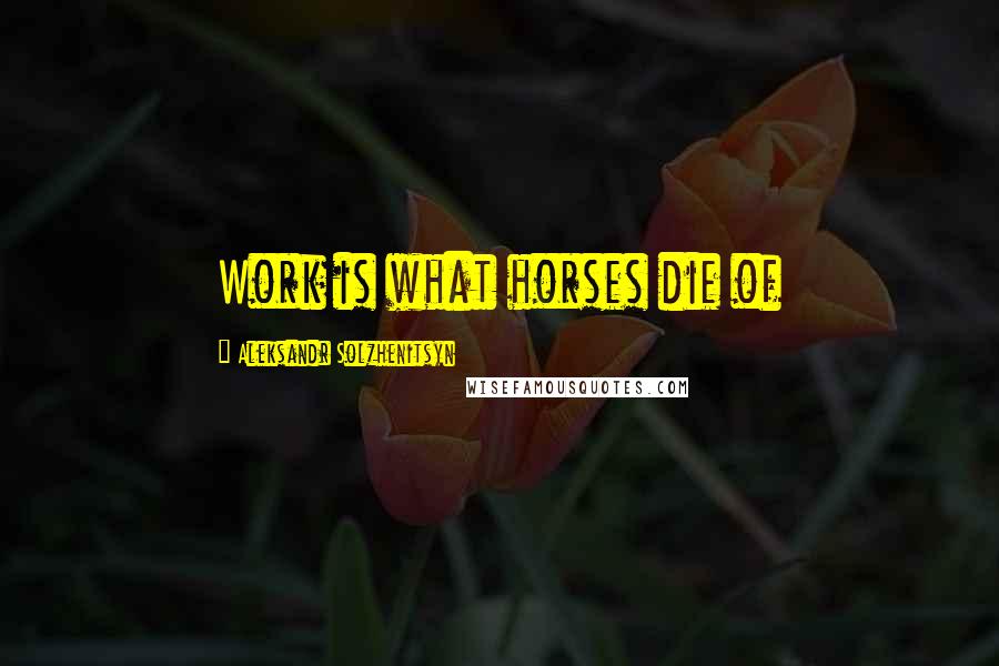 Aleksandr Solzhenitsyn Quotes: Work is what horses die of