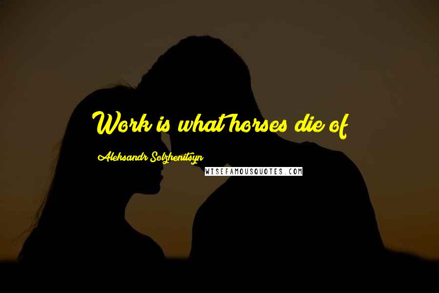 Aleksandr Solzhenitsyn Quotes: Work is what horses die of