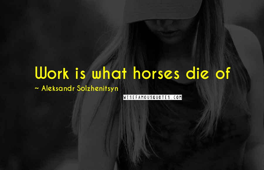 Aleksandr Solzhenitsyn Quotes: Work is what horses die of