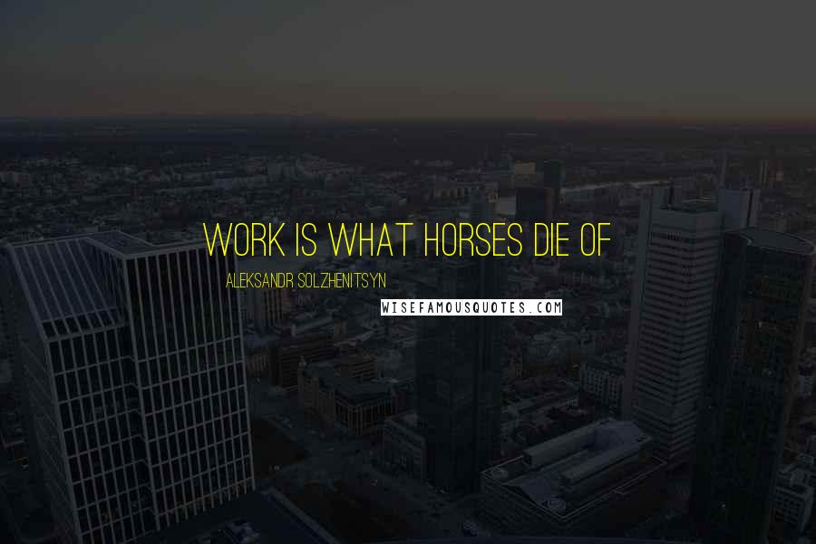 Aleksandr Solzhenitsyn Quotes: Work is what horses die of