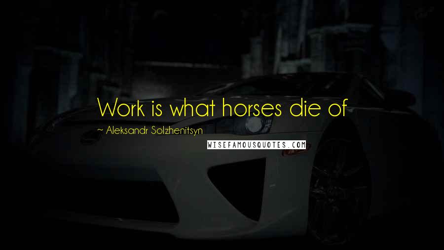 Aleksandr Solzhenitsyn Quotes: Work is what horses die of