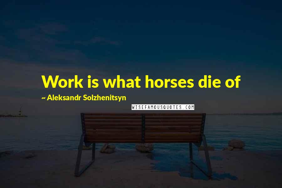 Aleksandr Solzhenitsyn Quotes: Work is what horses die of