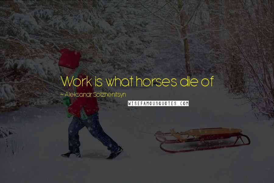 Aleksandr Solzhenitsyn Quotes: Work is what horses die of