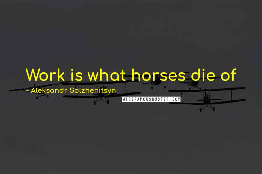 Aleksandr Solzhenitsyn Quotes: Work is what horses die of