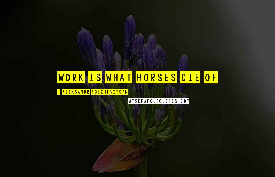 Aleksandr Solzhenitsyn Quotes: Work is what horses die of