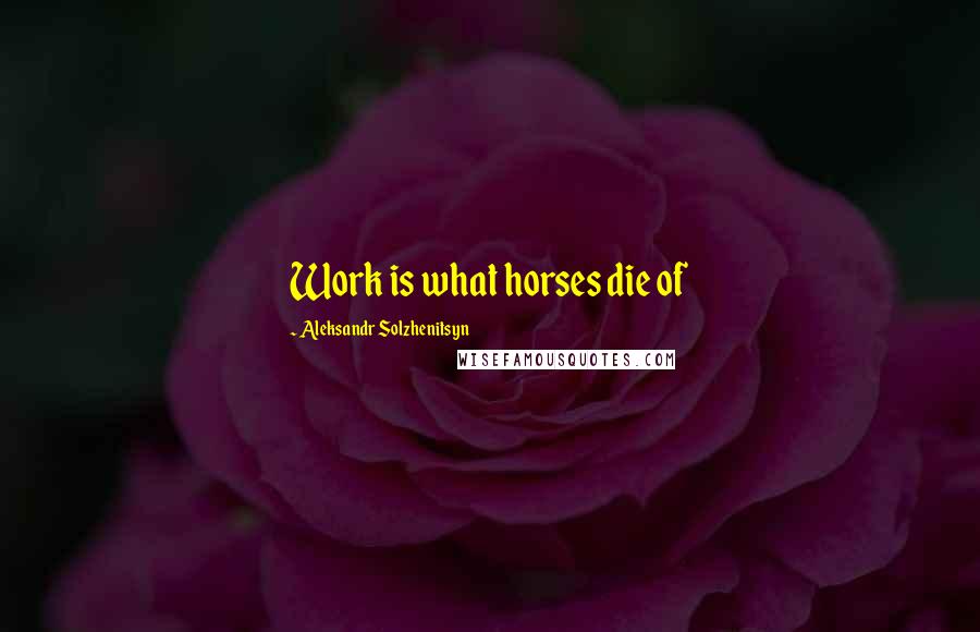 Aleksandr Solzhenitsyn Quotes: Work is what horses die of