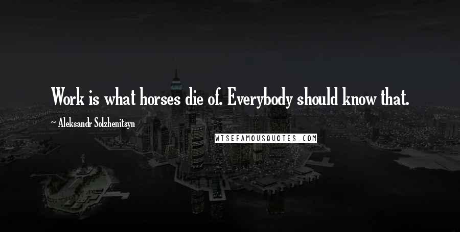 Aleksandr Solzhenitsyn Quotes: Work is what horses die of. Everybody should know that.