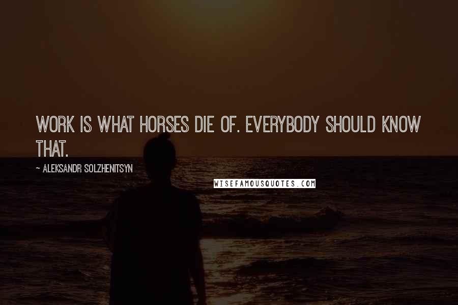 Aleksandr Solzhenitsyn Quotes: Work is what horses die of. Everybody should know that.