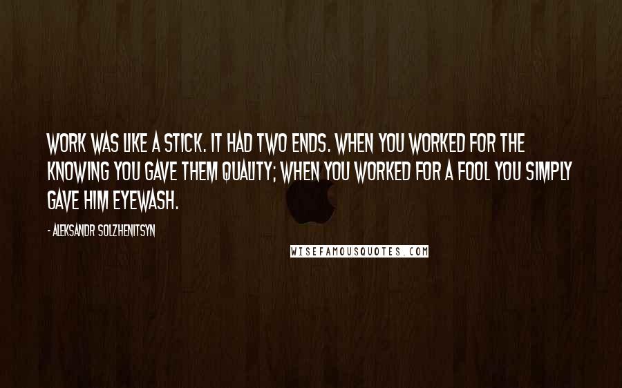Aleksandr Solzhenitsyn Quotes: Work was like a stick. It had two ends. When you worked for the knowing you gave them quality; when you worked for a fool you simply gave him eyewash.