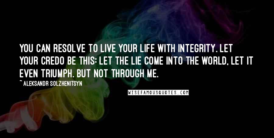 Aleksandr Solzhenitsyn Quotes: You can resolve to live your life with integrity. Let your credo be this: Let the lie come into the world, let it even triumph. But not through me.